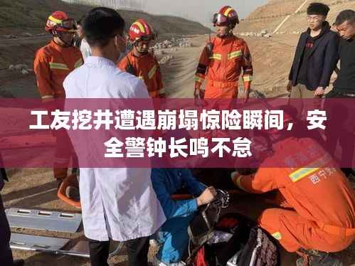 工友挖井遭遇崩塌惊险瞬间，安全警钟长鸣不怠