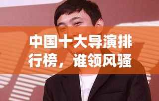 中国十大导演排行榜，谁领风骚？