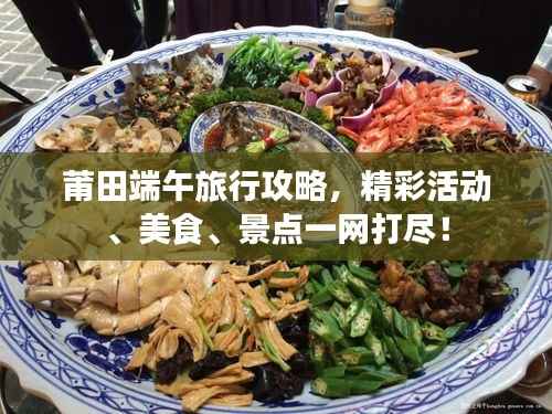 莆田端午旅行攻略，精彩活动、美食、景点一网打尽！