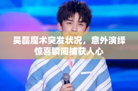 吴磊魔术突发状况,意外演绎惊喜瞬间捕获人心
