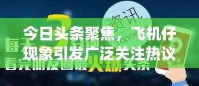 今日头条聚焦,飞机仔现象引发广泛关注热议